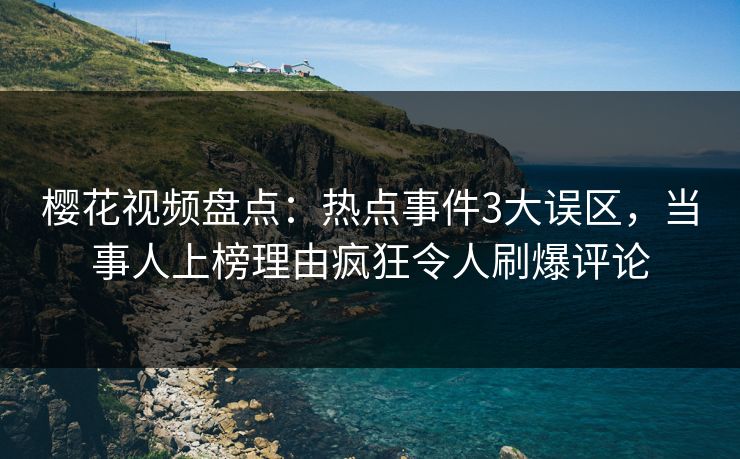樱花视频盘点:热点事件3大误区,当事人上榜理由疯狂令人刷爆评论 樱花视频盘点:热点事件3大误区,当事人上榜理由疯狂令人刷爆评论