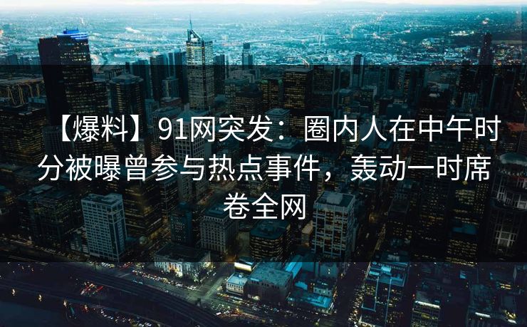 【爆料】91网突发：圈内人在中午时分被曝曾参与热点事件，轰动一时席卷全网