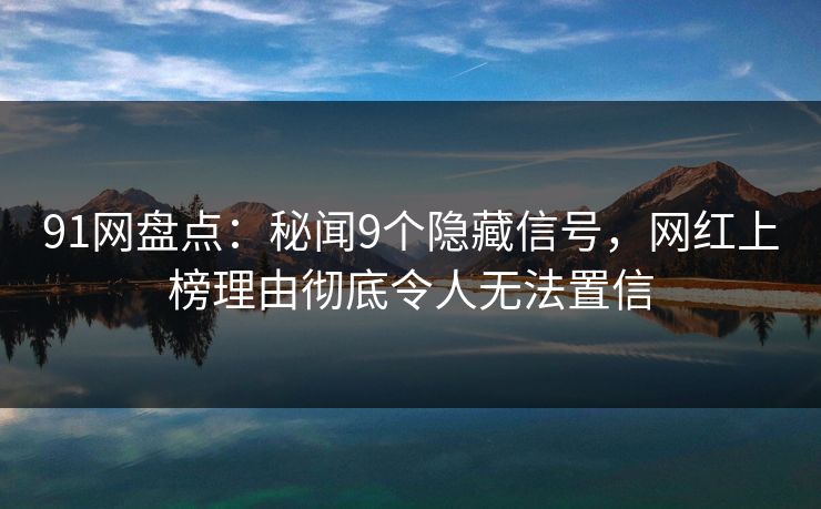 91网盘点：秘闻9个隐藏信号，网红上榜理由彻底令人无法置信