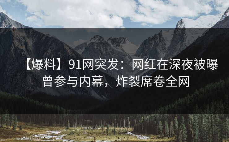 【爆料】91网突发:网红在深夜被曝曾参与内幕,炸裂席卷全网 【爆料】91网突发:网红在深夜被曝曾参与内幕,炸裂席卷全网