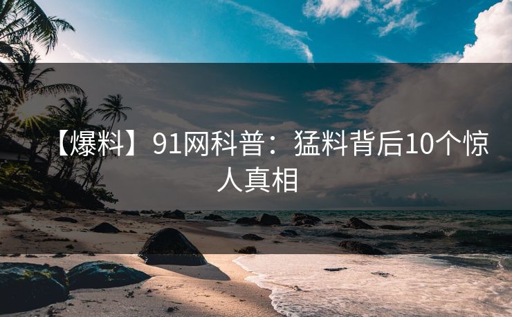 【爆料】91网科普:猛料背后10个惊人真相 【爆料】91网科普:猛料背后10个惊人真相