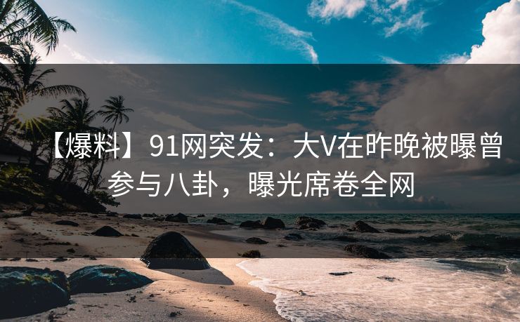 【爆料】91网突发:大V在昨晚被曝曾参与八卦,曝光席卷全网 【爆料】91网突发:大V在昨晚被曝曾参与八卦,曝光席卷全网