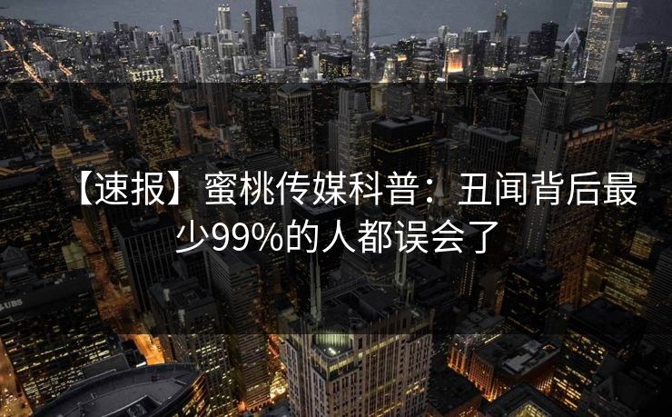 【速报】蜜桃传媒科普：丑闻背后最少99%的人都误会了