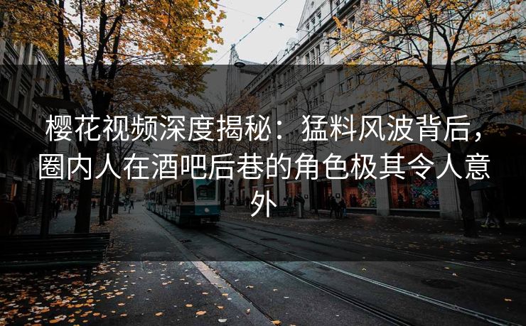 樱花视频深度揭秘:猛料风波背后,圈内人在酒吧后巷的角色极其令人意外 樱花视频深度揭秘:猛料风波背后,圈内人在酒吧后巷的角色极其令人意外