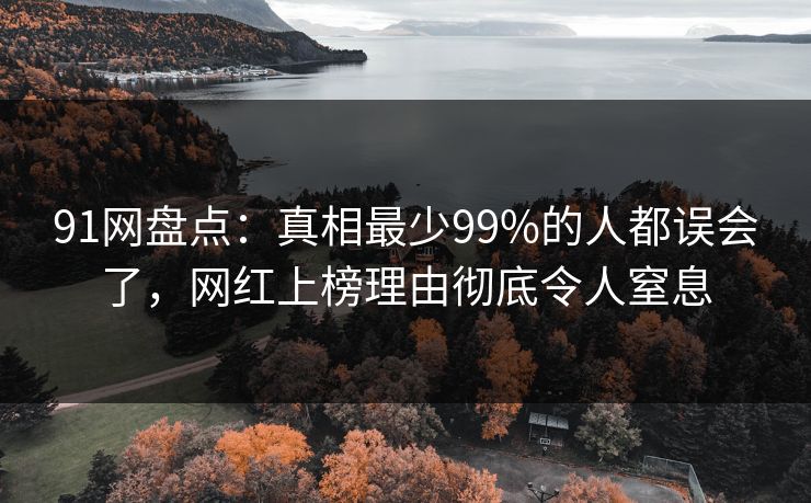 91网盘点:真相最少99%的人都误会了,网红上榜理由彻底令人窒息 91网盘点:真相最少99%的人都误会了,网红上榜理由彻底令人窒息