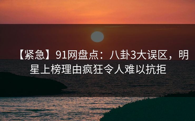 【紧急】91网盘点:八卦3大误区,明星上榜理由疯狂令人难以抗拒 【紧急】91网盘点:八卦3大误区,明星上榜理由疯狂令人难以抗拒