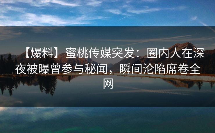 【爆料】蜜桃传媒突发:圈内人在深夜被曝曾参与秘闻,瞬间沦陷席卷全网 【爆料】蜜桃传媒突发:圈内人在深夜被曝曾参与秘闻,瞬间沦陷席卷全网