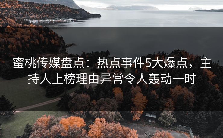 蜜桃传媒盘点：热点事件5大爆点，主持人上榜理由异常令人轰动一时