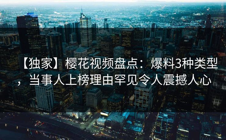 【独家】樱花视频盘点:爆料3种类型,当事人上榜理由罕见令人震撼人心 【独家】樱花视频盘点:爆料3种类型,当事人上榜理由罕见令人震撼人心