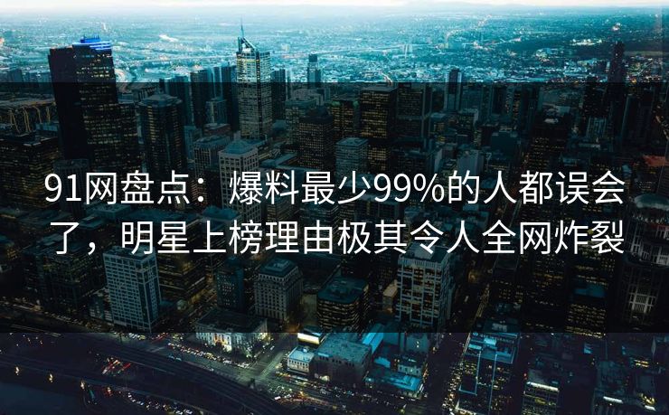 91网盘点：爆料最少99%的人都误会了，明星上榜理由极其令人全网炸裂