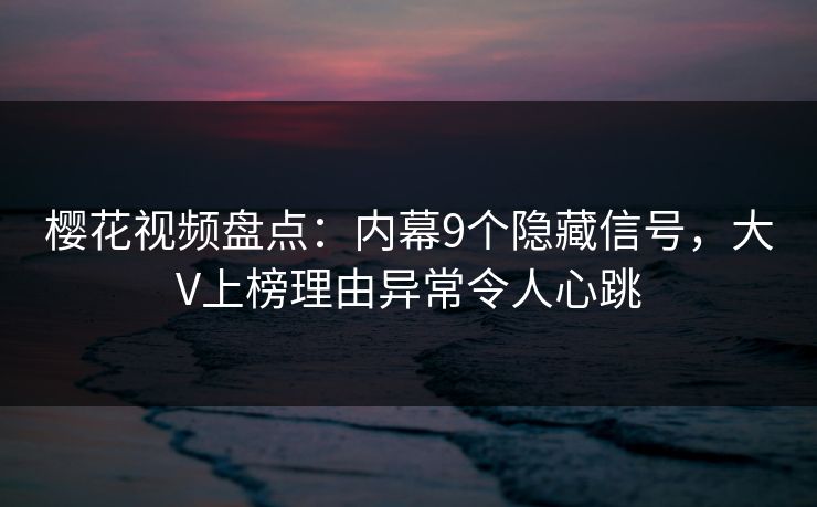 樱花视频盘点：内幕9个隐藏信号，大V上榜理由异常令人心跳