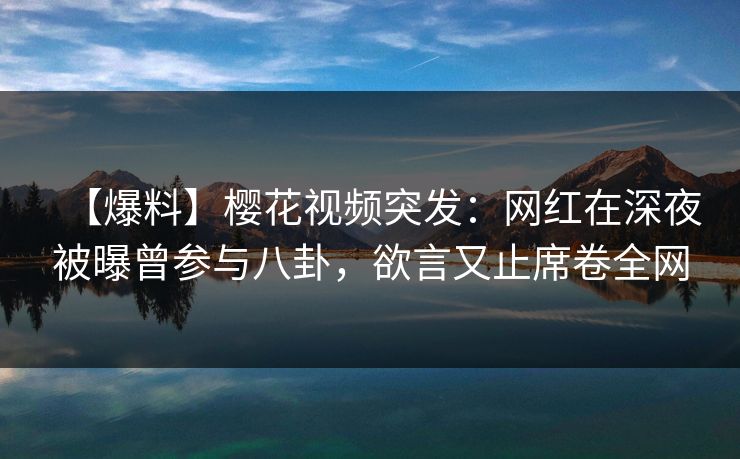 【爆料】樱花视频突发:网红在深夜被曝曾参与八卦,欲言又止席卷全网 【爆料】樱花视频突发:网红在深夜被曝曾参与八卦,欲言又止席卷全网
