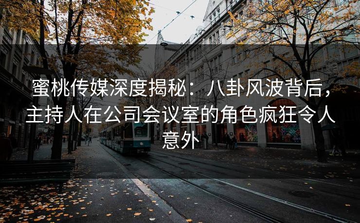 蜜桃传媒深度揭秘：八卦风波背后，主持人在公司会议室的角色疯狂令人意外