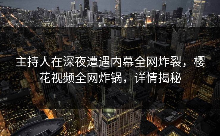 主持人在深夜遭遇内幕全网炸裂，樱花视频全网炸锅，详情揭秘