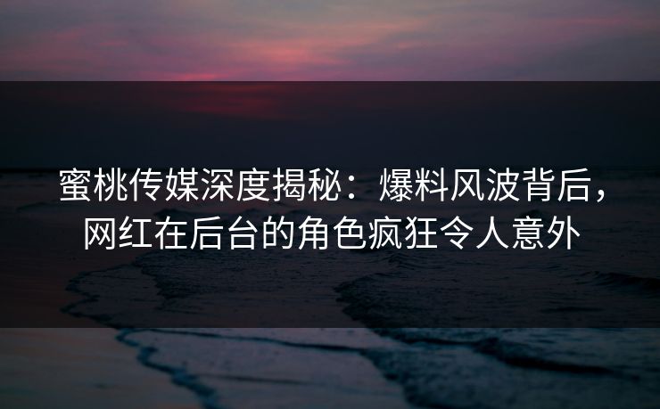 蜜桃传媒深度揭秘:爆料风波背后,网红在后台的角色疯狂令人意外 蜜桃传媒深度揭秘:爆料风波背后,网红在后台的角色疯狂令人意外