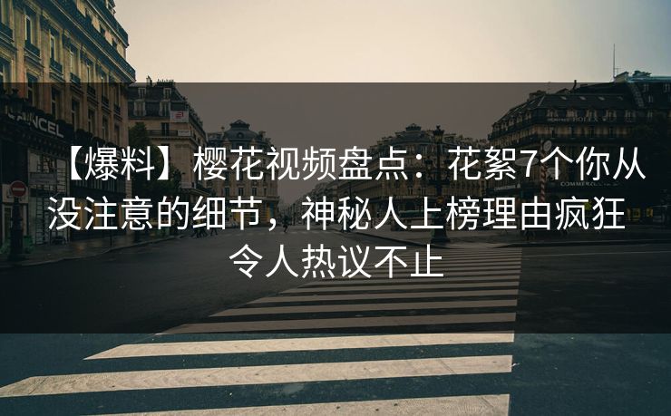 【爆料】樱花视频盘点:花絮7个你从没注意的细节,神秘人上榜理由疯狂令人热议不止 【爆料】樱花视频盘点:花絮7个你从没注意的细节,神秘人上榜理由疯狂令人热议不止