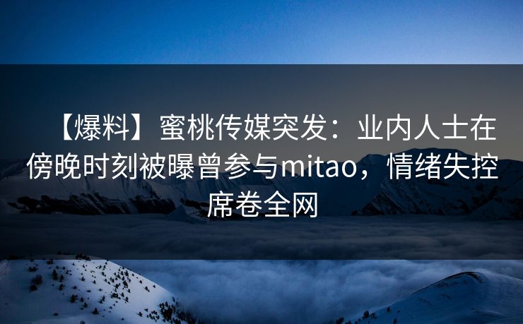 【爆料】蜜桃传媒突发：业内人士在傍晚时刻被曝曾参与mitao，情绪失控席卷全网