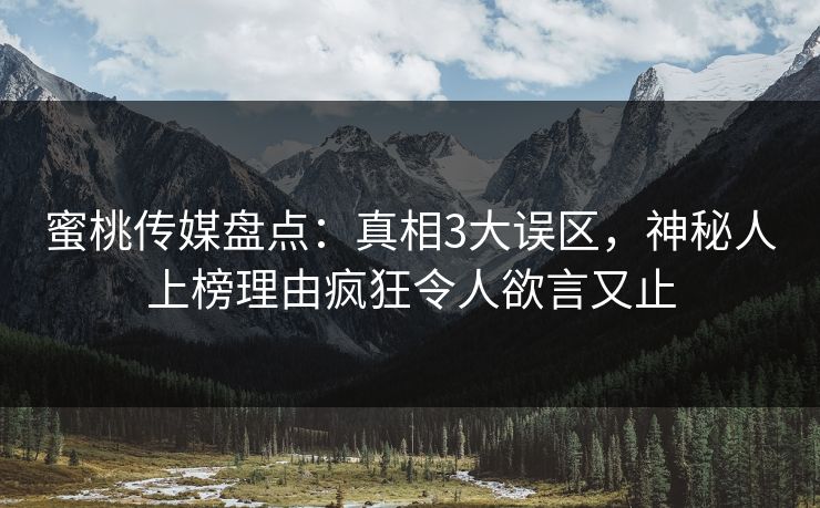蜜桃传媒盘点：真相3大误区，神秘人上榜理由疯狂令人欲言又止