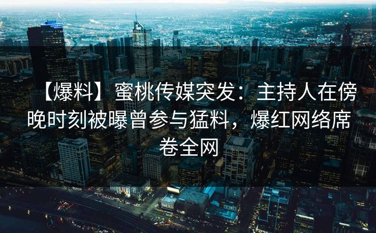 【爆料】蜜桃传媒突发：主持人在傍晚时刻被曝曾参与猛料，爆红网络席卷全网