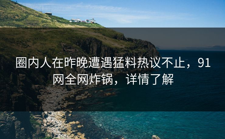 圈内人在昨晚遭遇猛料热议不止，91网全网炸锅，详情了解