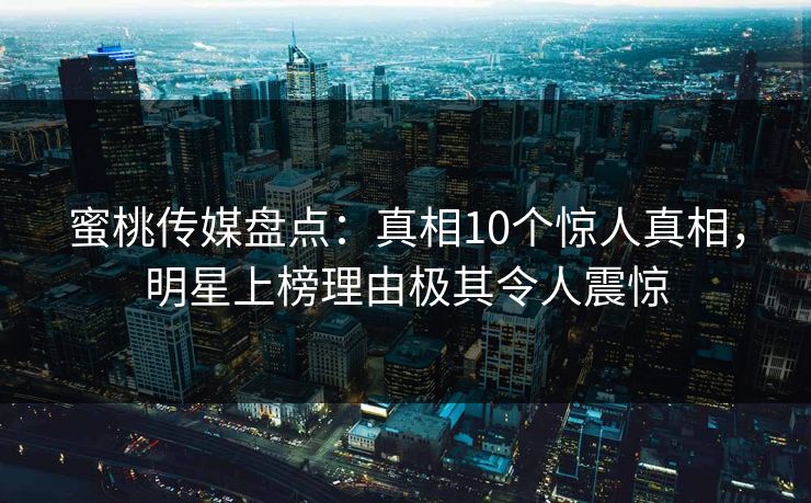 蜜桃传媒盘点：真相10个惊人真相，明星上榜理由极其令人震惊