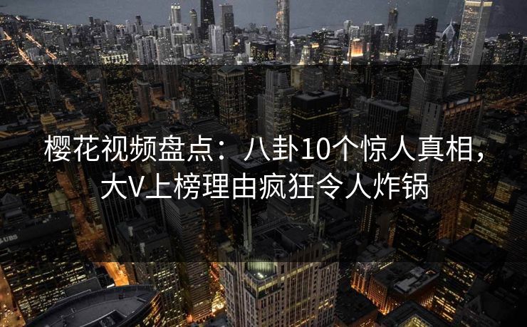 樱花视频盘点：八卦10个惊人真相，大V上榜理由疯狂令人炸锅
