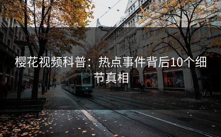 樱花视频科普：热点事件背后10个细节真相