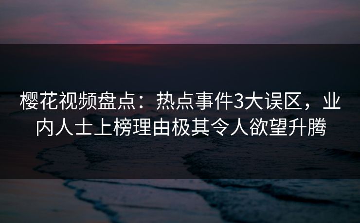 樱花视频盘点：热点事件3大误区，业内人士上榜理由极其令人欲望升腾