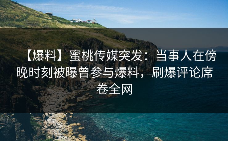 【爆料】蜜桃传媒突发：当事人在傍晚时刻被曝曾参与爆料，刷爆评论席卷全网