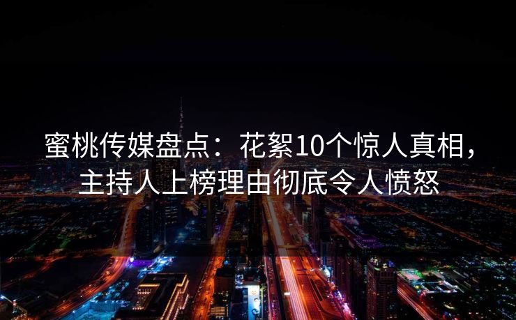 蜜桃传媒盘点:花絮10个惊人真相,主持人上榜理由彻底令人愤怒 蜜桃传媒盘点:花絮10个惊人真相,主持人上榜理由彻底令人愤怒
