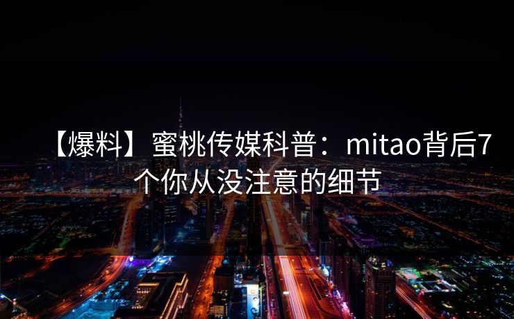 【爆料】蜜桃传媒科普：mitao背后7个你从没注意的细节