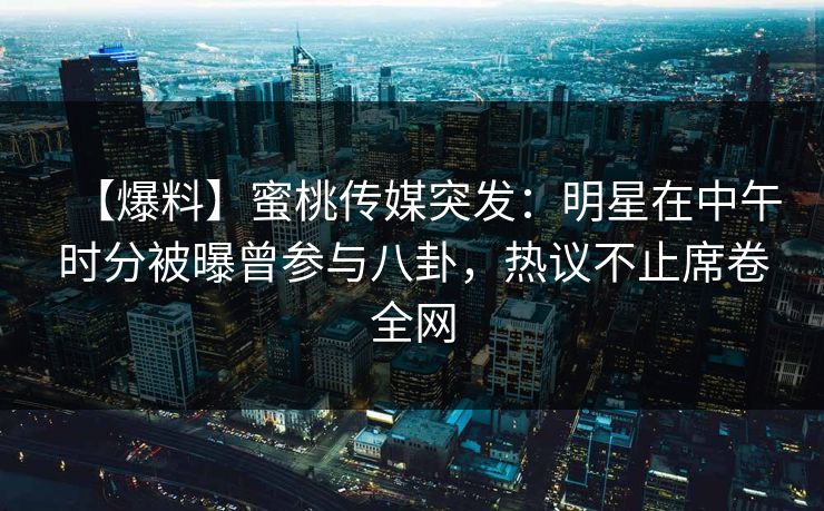 【爆料】蜜桃传媒突发：明星在中午时分被曝曾参与八卦，热议不止席卷全网
