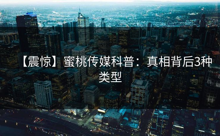 【震惊】蜜桃传媒科普:真相背后3种类型 【震惊】蜜桃传媒科普:真相背后3种类型