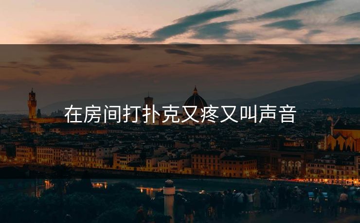 在房间打扑克又疼又叫声音