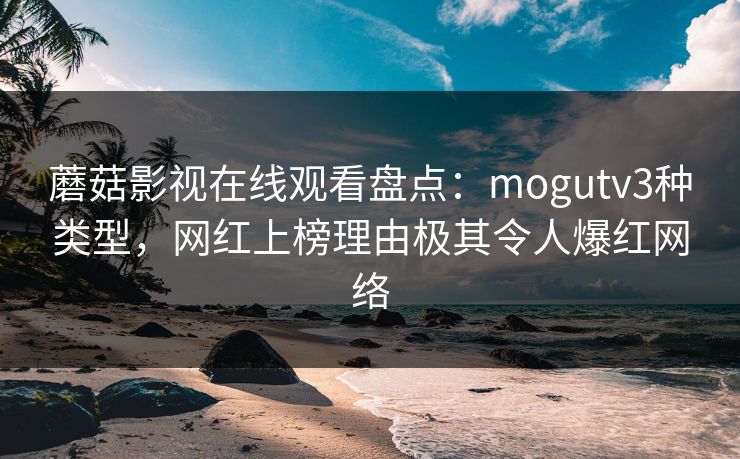 蘑菇影视在线观看盘点：mogutv3种类型，网红上榜理由极其令人爆红网络