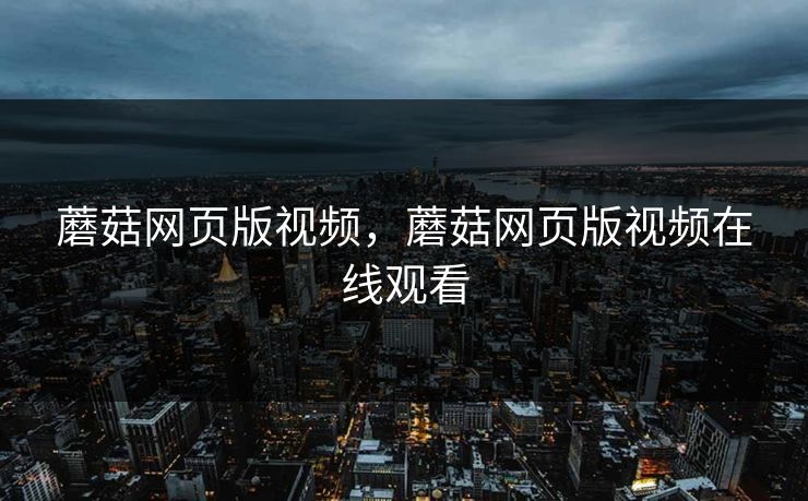 蘑菇网页版视频,蘑菇网页版视频在线观看 蘑菇网页版视频,蘑菇网页版视频在线观看