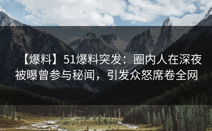 【爆料】51爆料突发：圈内人在深夜被曝曾参与秘闻，引发众怒席卷全网