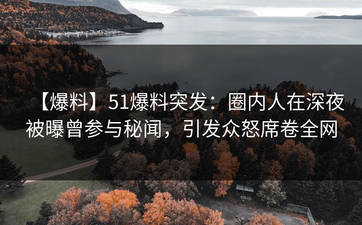 【爆料】51爆料突发：圈内人在深夜被曝曾参与秘闻，引发众怒席卷全网