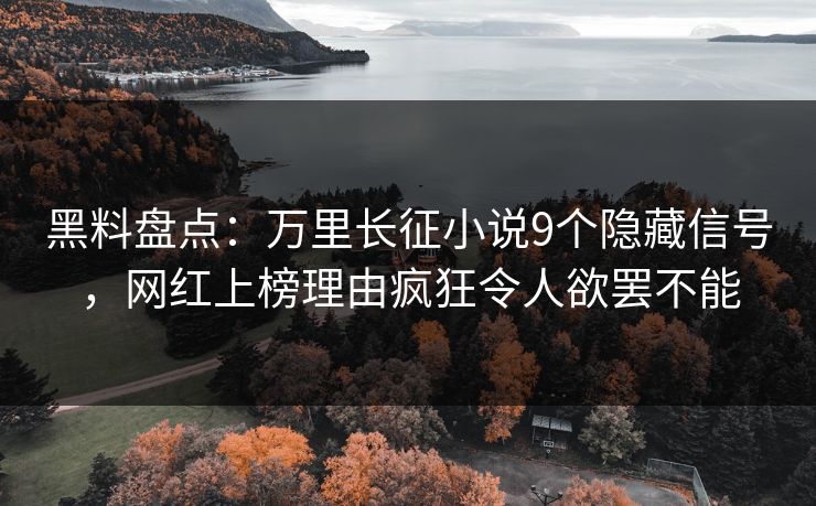 黑料盘点：万里长征小说9个隐藏信号，网红上榜理由疯狂令人欲罢不能