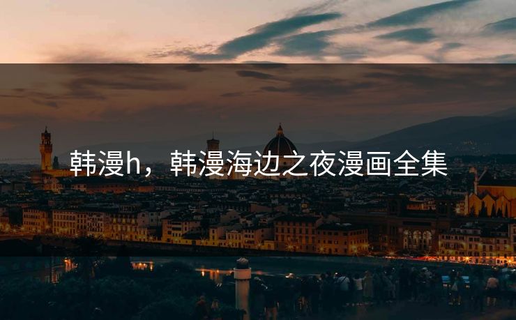 韩漫h，韩漫海边之夜漫画全集