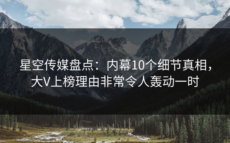 星空传媒盘点：内幕10个细节真相，大V上榜理由非常令人轰动一时