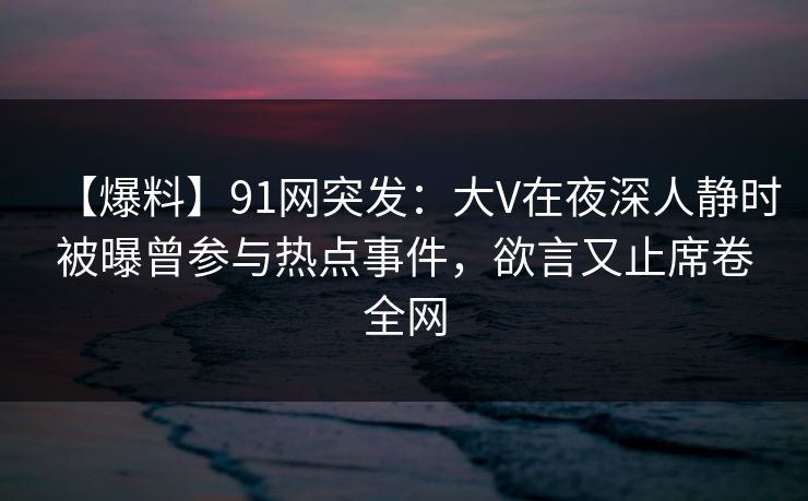 【爆料】91网突发：大V在夜深人静时被曝曾参与热点事件，欲言又止席卷全网