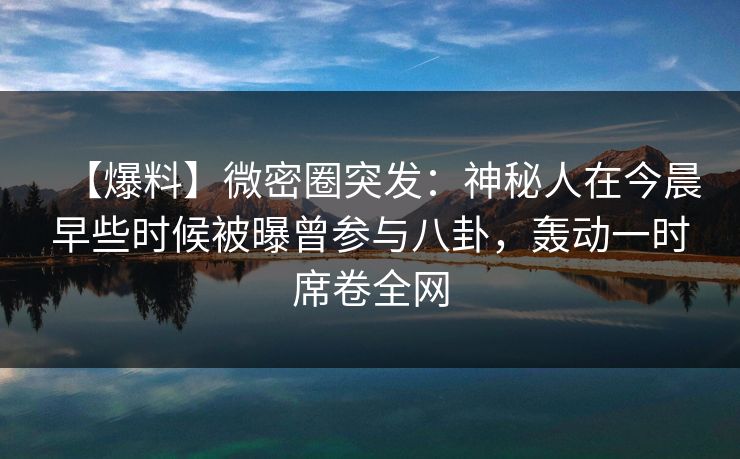 【爆料】微密圈突发：神秘人在今晨早些时候被曝曾参与八卦，轰动一时席卷全网