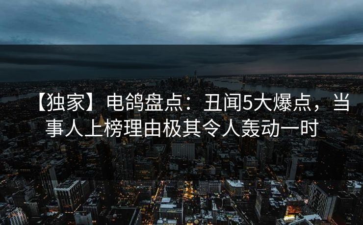 【独家】电鸽盘点：丑闻5大爆点，当事人上榜理由极其令人轰动一时