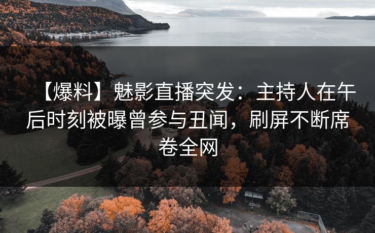 【爆料】魅影直播突发：主持人在午后时刻被曝曾参与丑闻，刷屏不断席卷全网