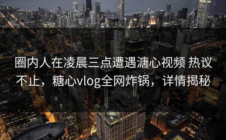 圈内人在凌晨三点遭遇溏心视频 热议不止,糖心vlog全网炸锅,详情揭秘 圈内人在凌晨三点遭遇溏心视频 热议不止,糖心vlog全网炸锅,详情揭秘