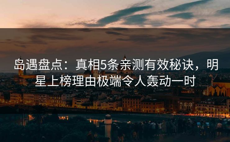岛遇盘点：真相5条亲测有效秘诀，明星上榜理由极端令人轰动一时