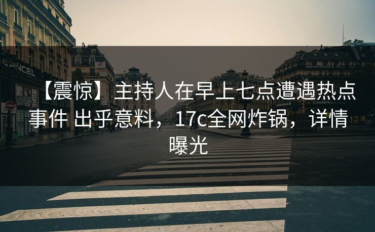 【震惊】主持人在早上七点遭遇热点事件 出乎意料，17c全网炸锅，详情曝光