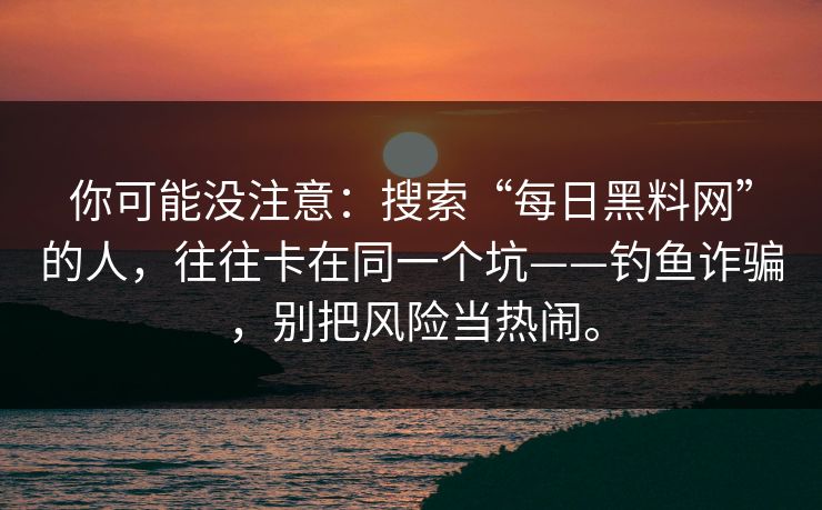 你可能没注意:搜索“每日黑料网”的人,往往卡在同一个坑——钓鱼诈骗,别把风险当热闹。 你可能没注意:搜索“每日黑料网”的人,往往卡在同一个坑——钓鱼诈骗,别把风险当热闹。