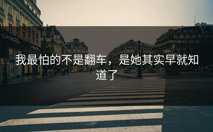 我最怕的不是翻车,是她其实早就知道了 我最怕的不是翻车,是她其实早就知道了